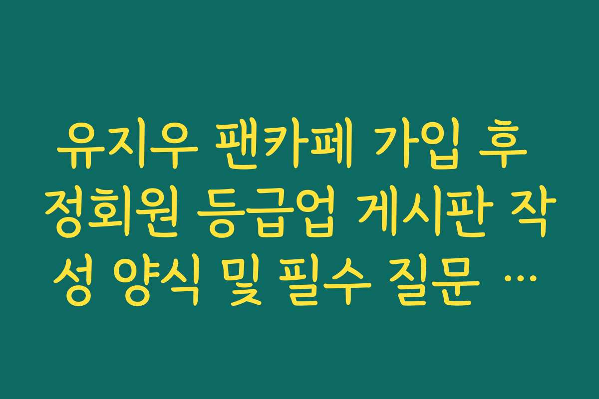 유지우 팬카페 가입 후 정회원 등급업 게시판 작성 양식 및 필수 질문 정리