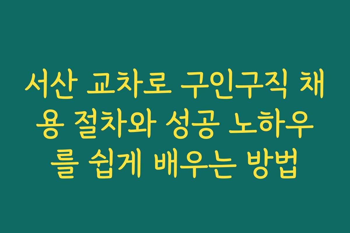서산 교차로 구인구직 채용 절차와 성공 노하우를 쉽게 배우는 방법