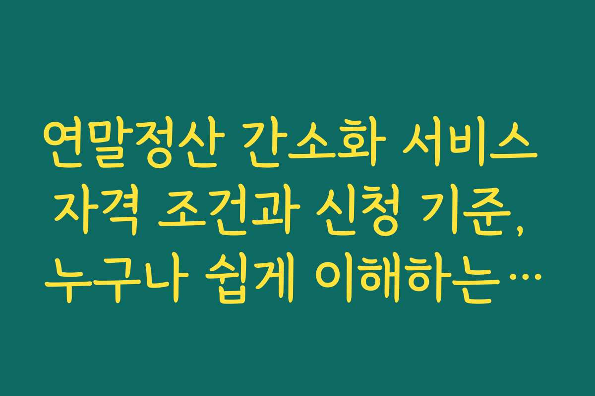 연말정산 간소화 서비스 자격 조건과 신청 기준, 누구나 쉽게 이해하는 가이드