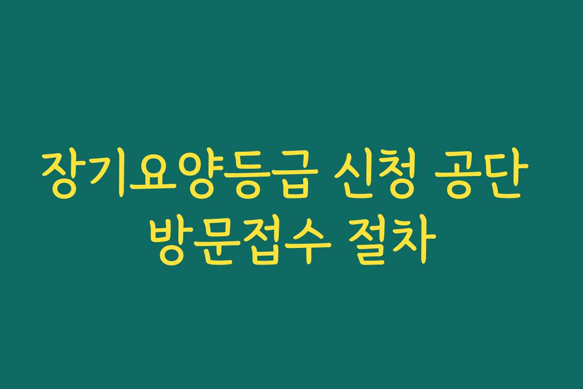 장기요양등급 신청 공단 방문접수 절차
