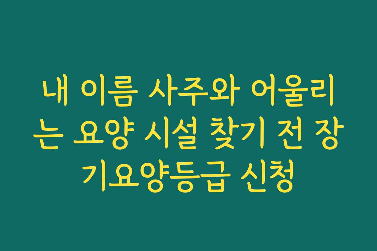 내 이름 사주와 어울리는 요양 시설 찾기 전 장기요양등급 신청