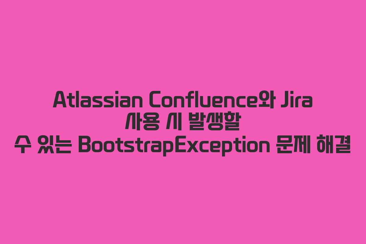 Atlassian Confluence와 Jira 사용 시 발생할 수 있는 BootstrapException 문제 해결