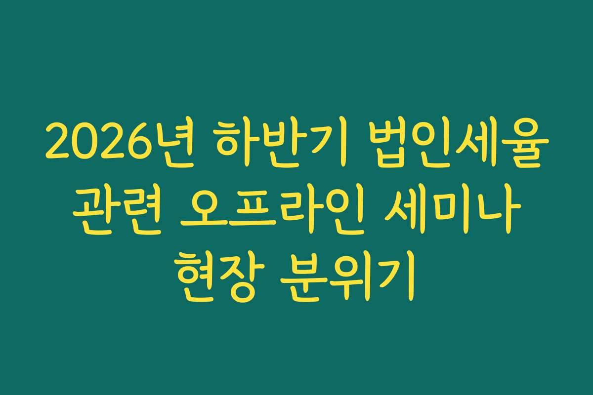 2026년 하반기 법인세율 관련 오프라인 세미나 현장 분위기
