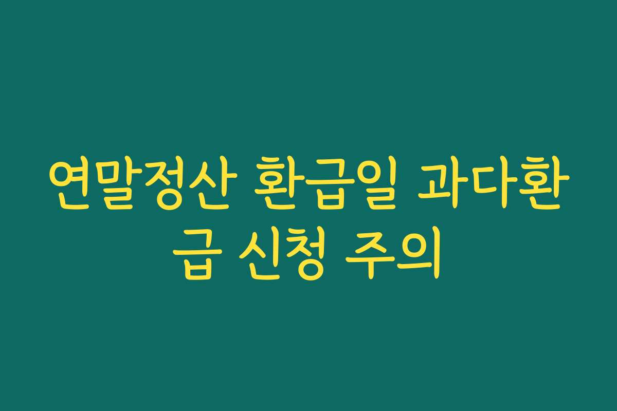 연말정산 환급일 과다환급 신청 주의
