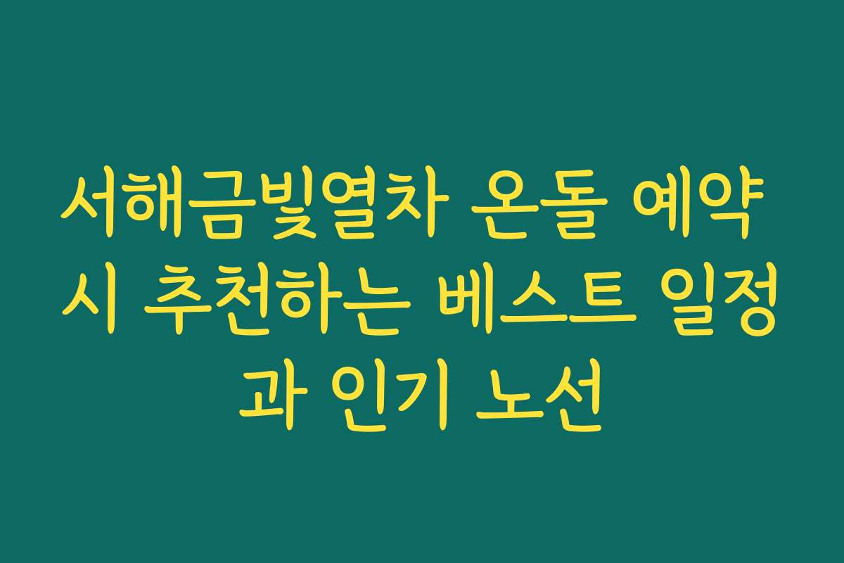 서해금빛열차 온돌 예약 시 추천하는 베스트 일정과 인기 노선