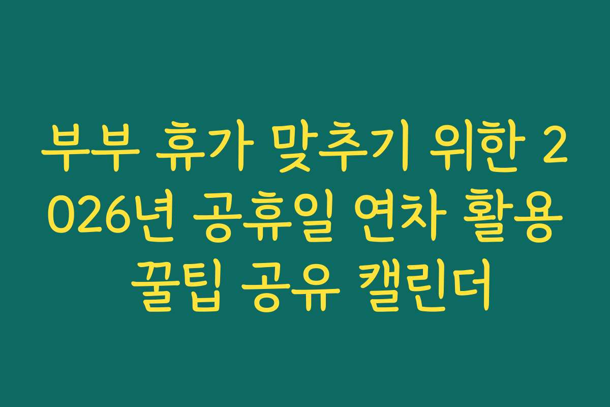 부부 휴가 맞추기 위한 2026년 공휴일 연차 활용 꿀팁 공유 캘린더