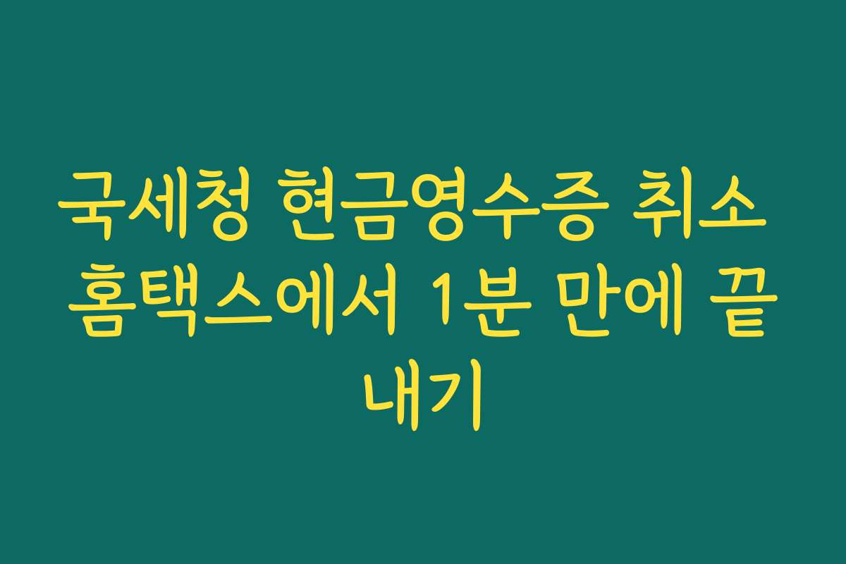 국세청 현금영수증 취소 홈택스에서 1분 만에 끝내기