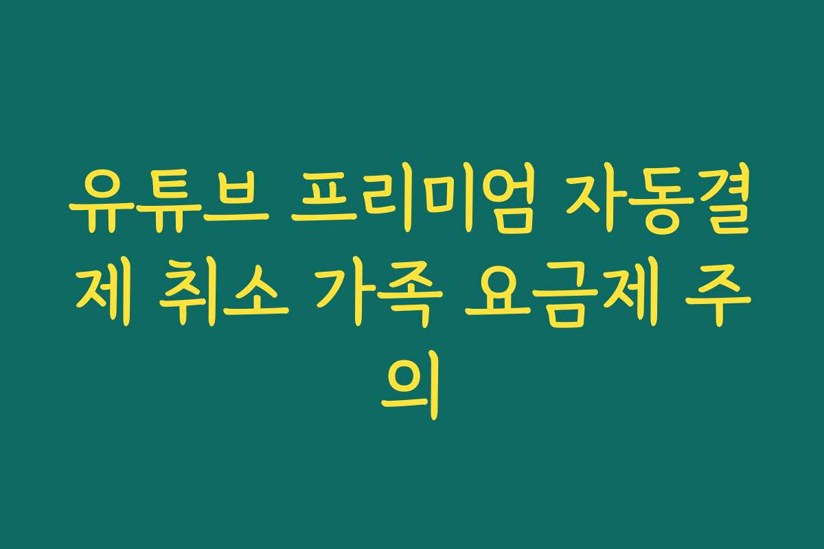 유튜브 프리미엄 자동결제 취소 가족 요금제 주의