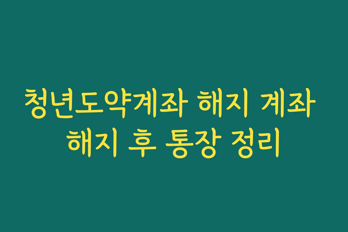 청년도약계좌 해지 계좌 해지 후 통장 정리