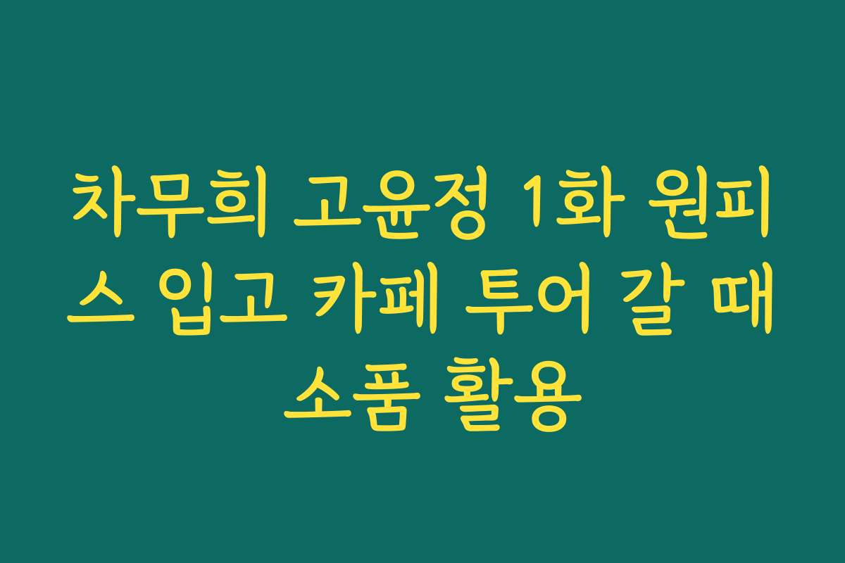 차무희 고윤정 1화 원피스 입고 카페 투어 갈 때 소품 활용