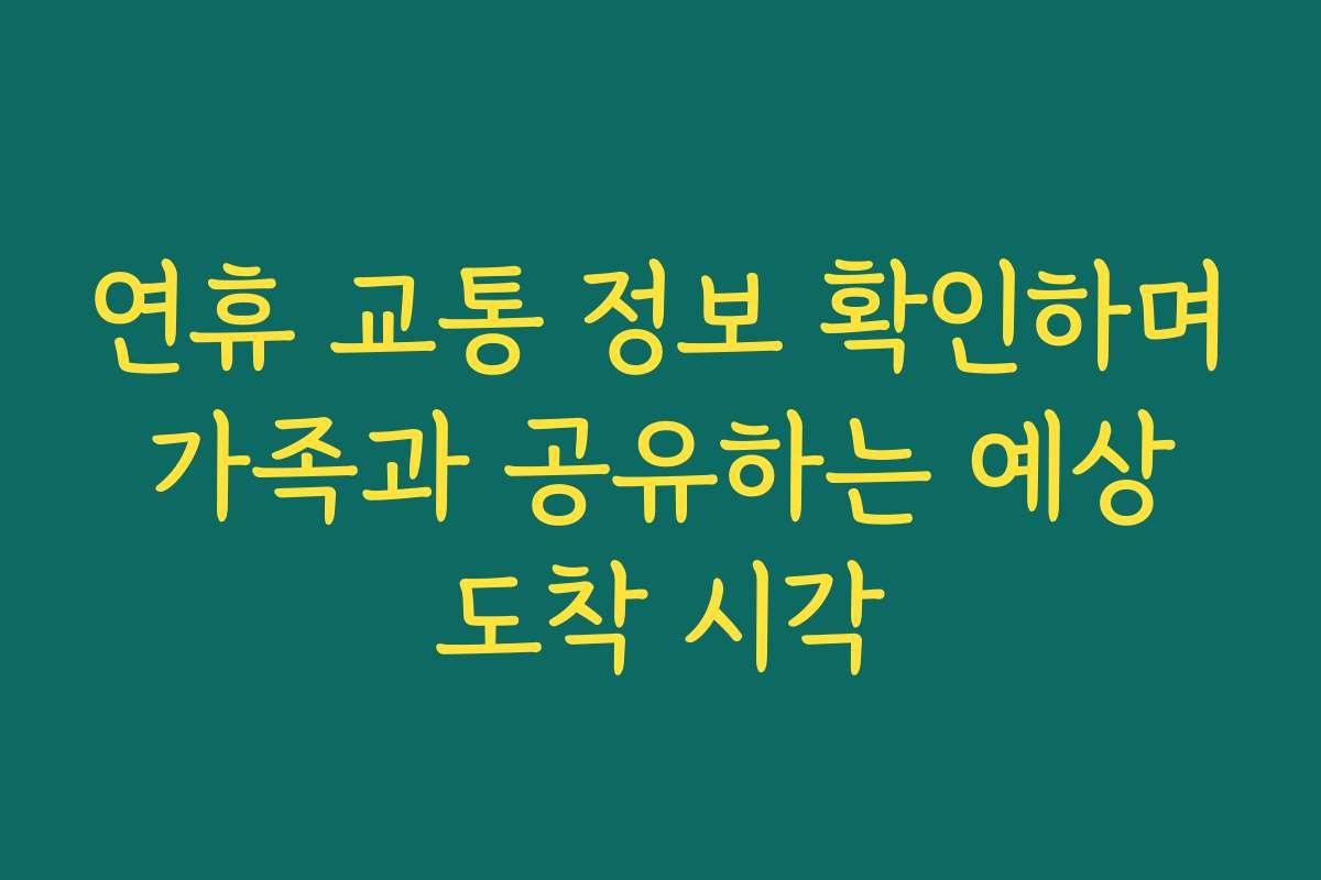 연휴 교통 정보 확인하며 가족과 공유하는 예상 도착 시각