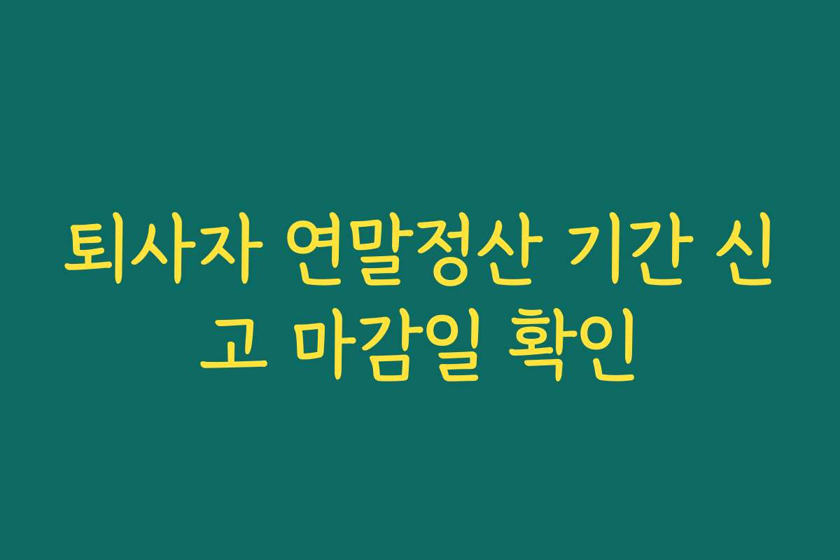 퇴사자 연말정산 기간 신고 마감일 확인