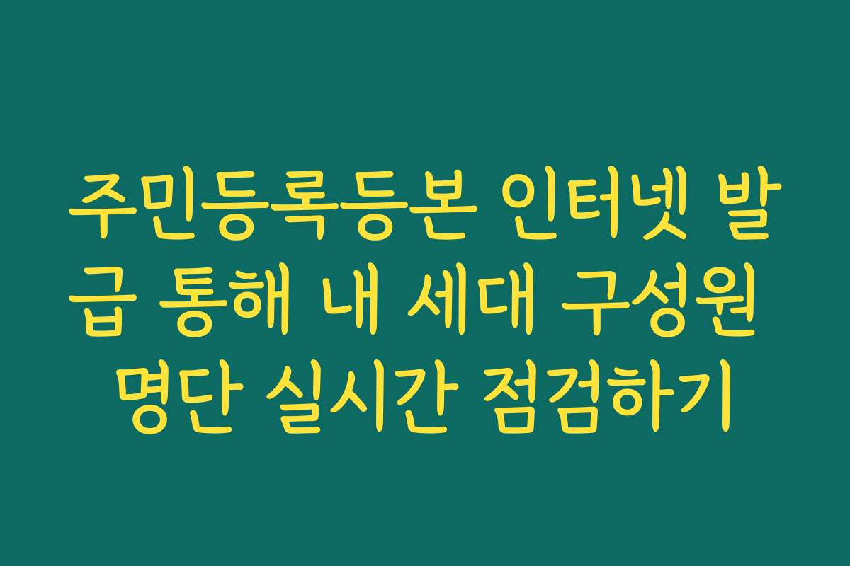 주민등록등본 인터넷 발급 통해 내 세대 구성원 명단 실시간 점검하기