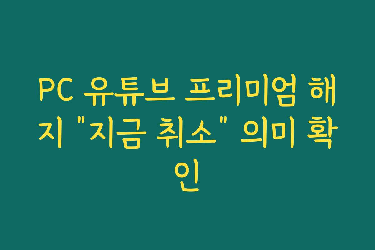 PC 유튜브 프리미엄 해지 “지금 취소” 의미 확인