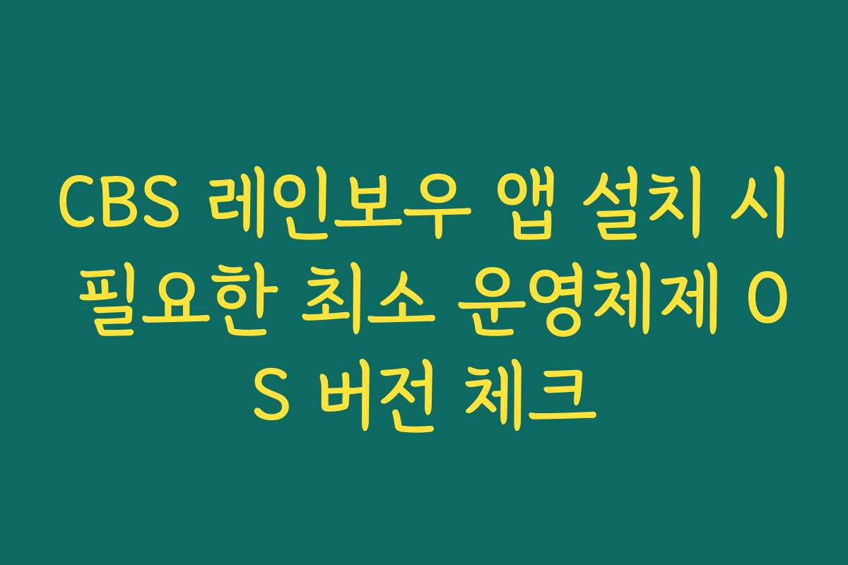 CBS 레인보우 앱 설치 시 필요한 최소 운영체제 OS 버전 체크