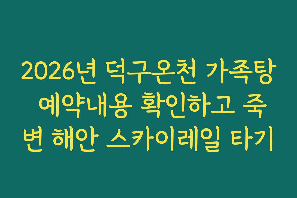 2026년 덕구온천 가족탕 예약내용 확인하고 죽변 해안 스카이레일 타기
