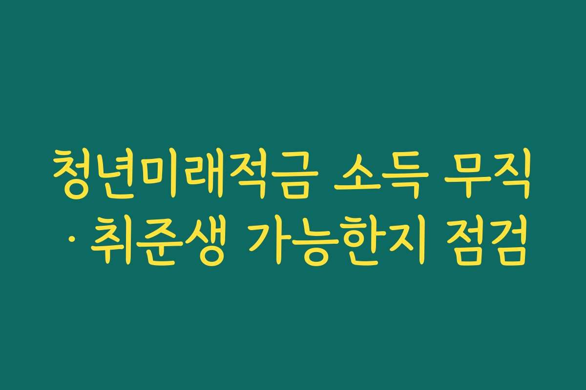 청년미래적금 소득 무직·취준생 가능한지 점검