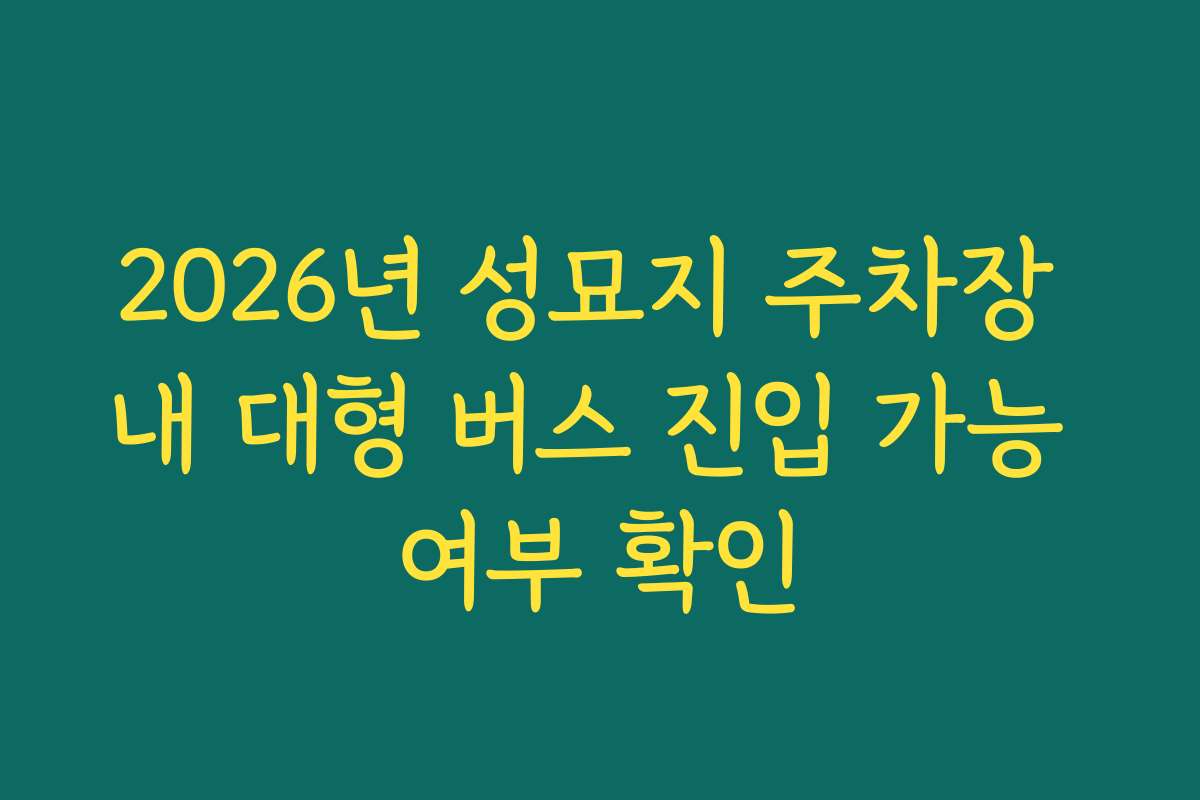 2026년 성묘지 주차장 내 대형 버스 진입 가능 여부 확인