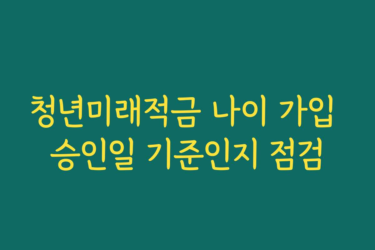 청년미래적금 나이 가입 승인일 기준인지 점검