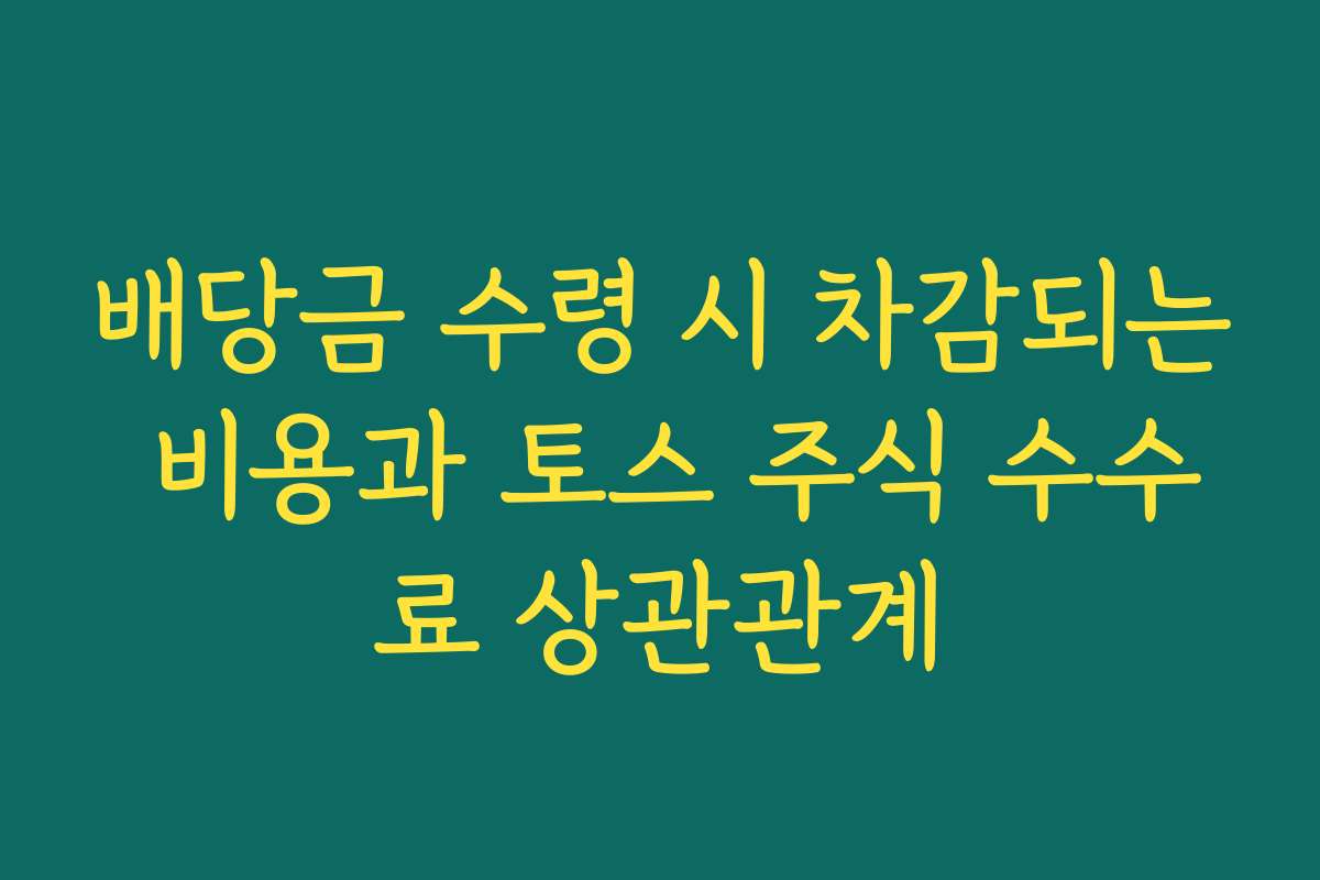 배당금 수령 시 차감되는 비용과 토스 주식 수수료 상관관계