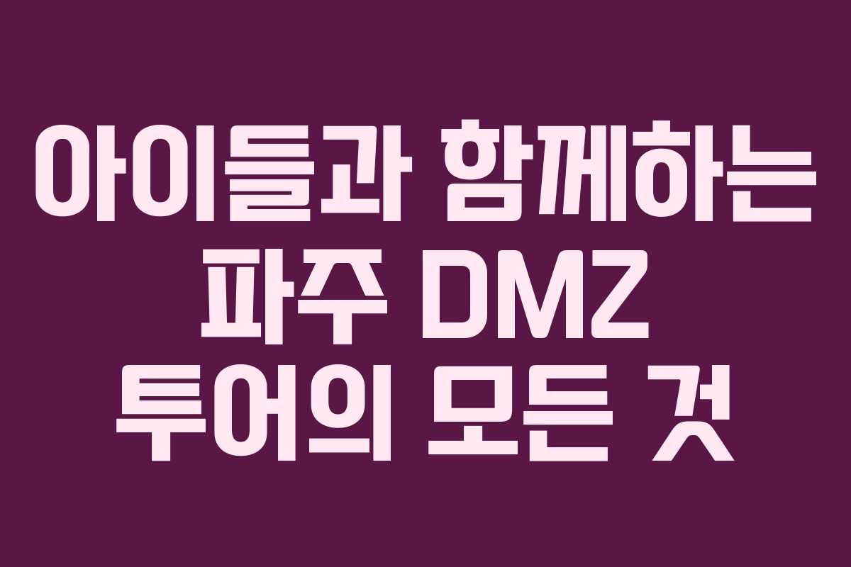 아이들과 함께하는 파주 DMZ 투어의 모든 것
