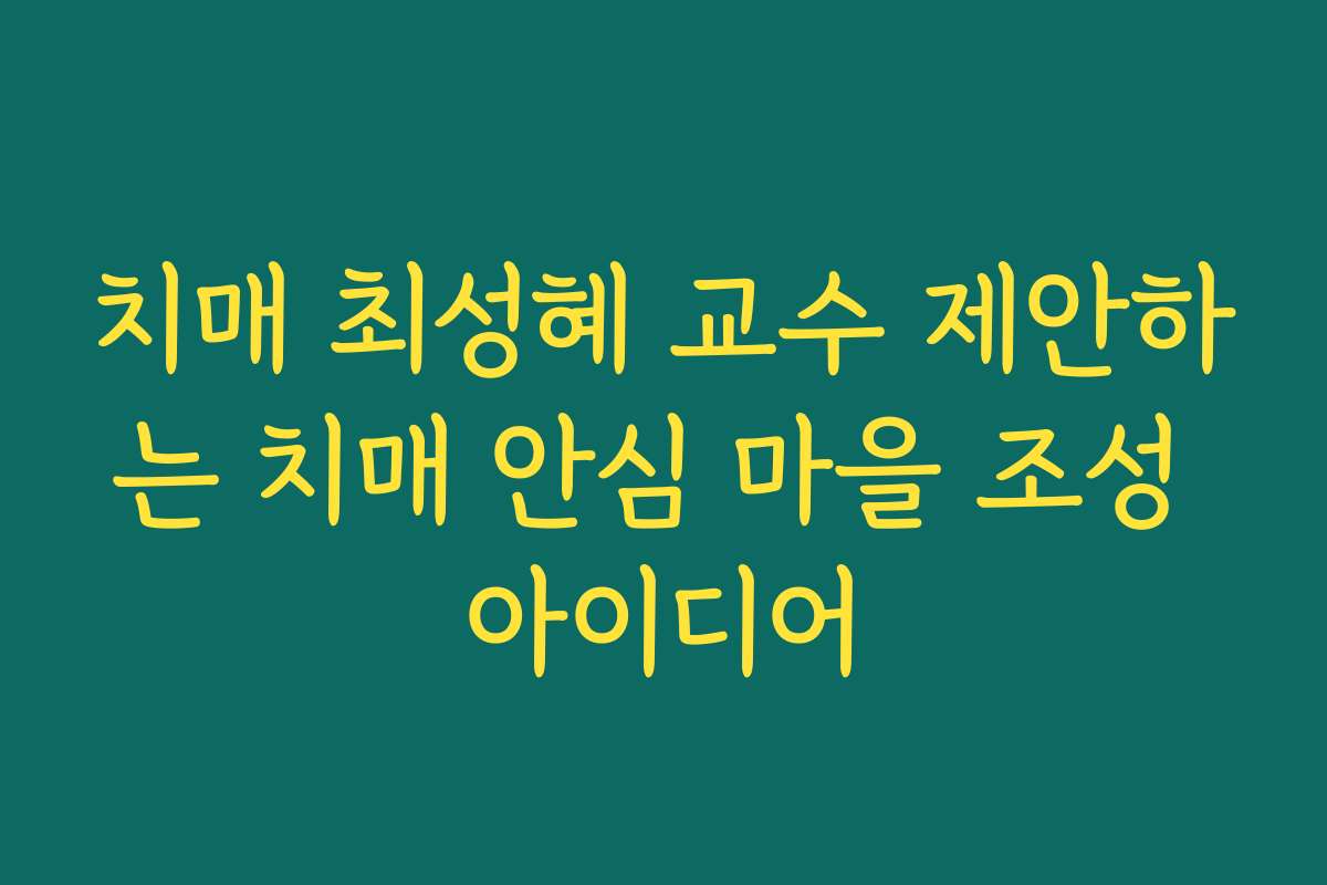치매 최성혜 교수 제안하는 치매 안심 마을 조성 아이디어