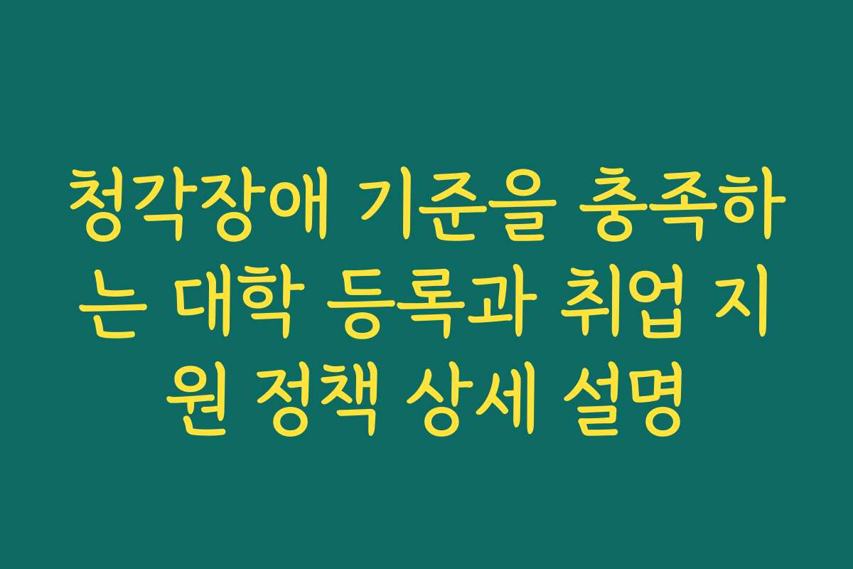 청각장애 기준을 충족하는 대학 등록과 취업 지원 정책 상세 설명