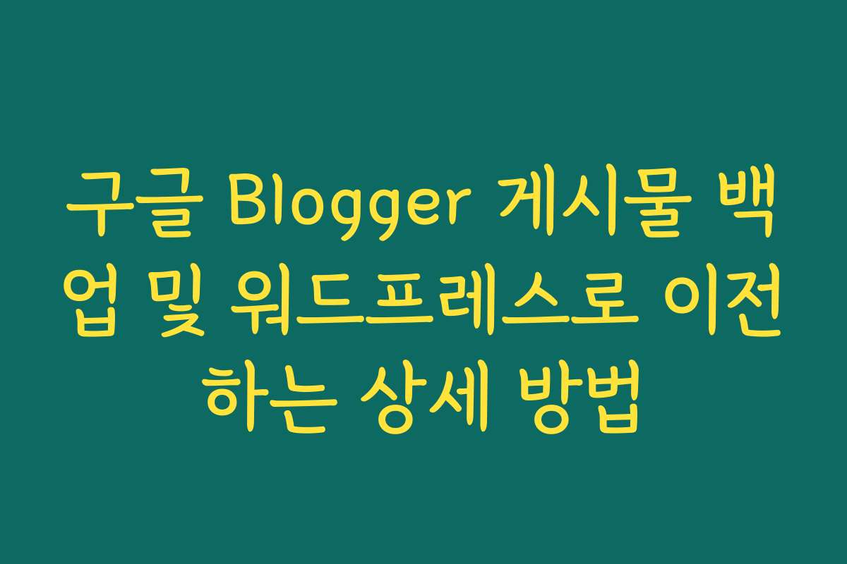 구글 Blogger 게시물 백업 및 워드프레스로 이전하는 상세 방법