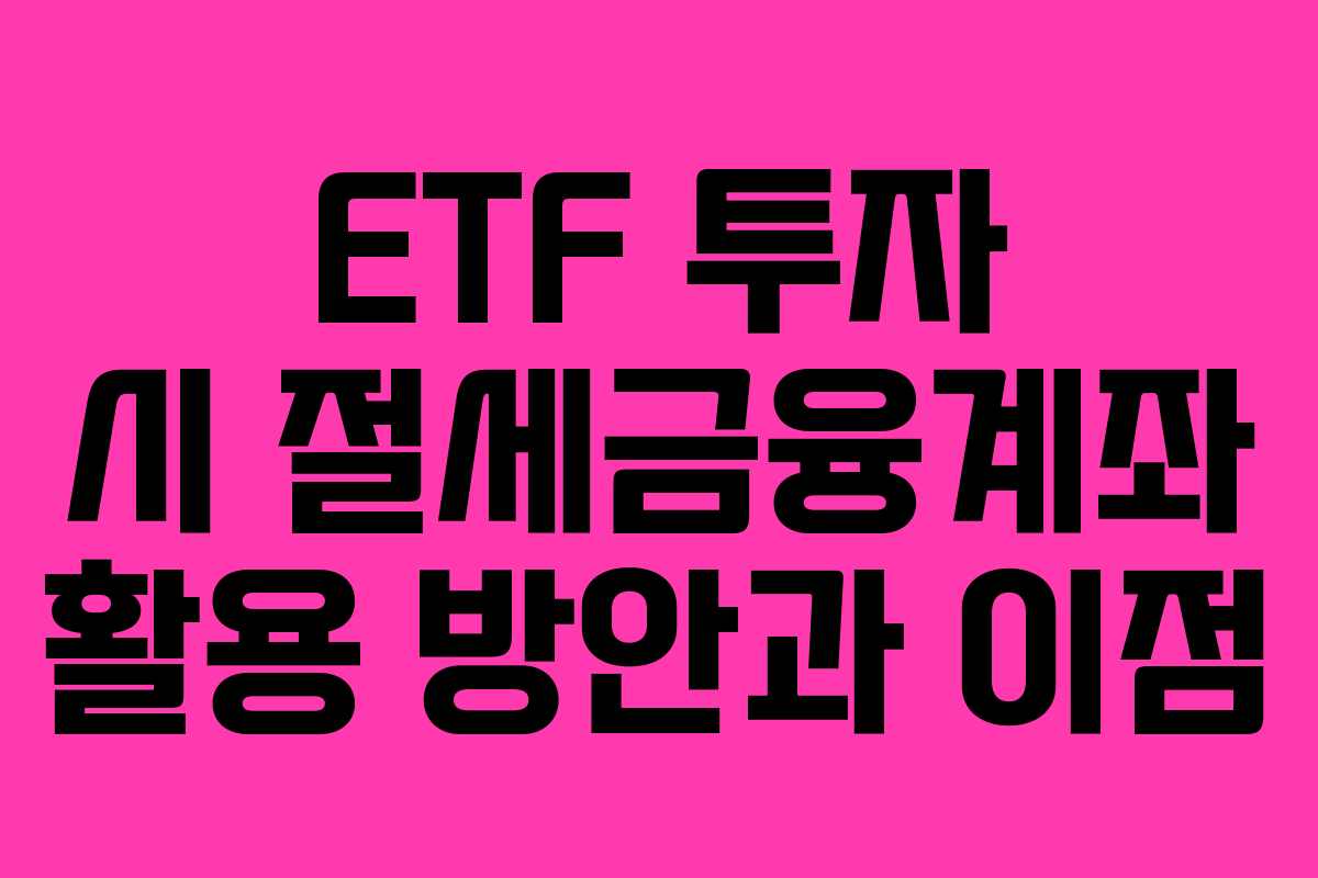 ETF 투자 시 절세금융계좌 활용 방안과 이점