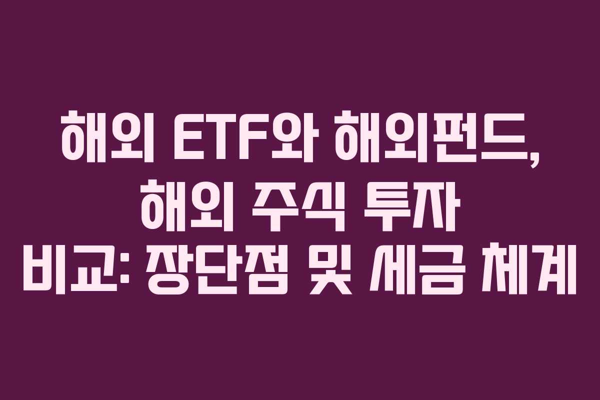 해외 ETF와 해외펀드, 해외 주식 투자 비교: 장단점 및 세금 체계
