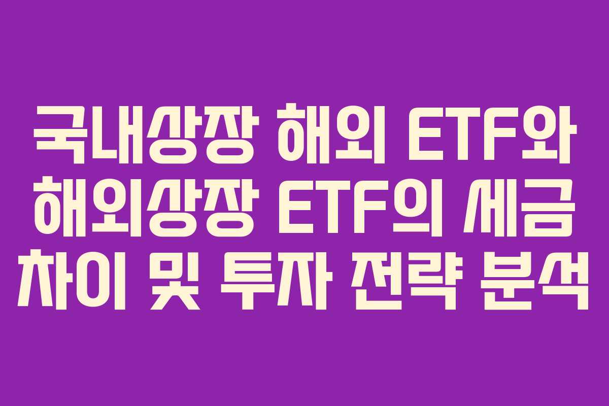 국내상장 해외 ETF와 해외상장 ETF의 세금 차이 및 투자 전략 분석