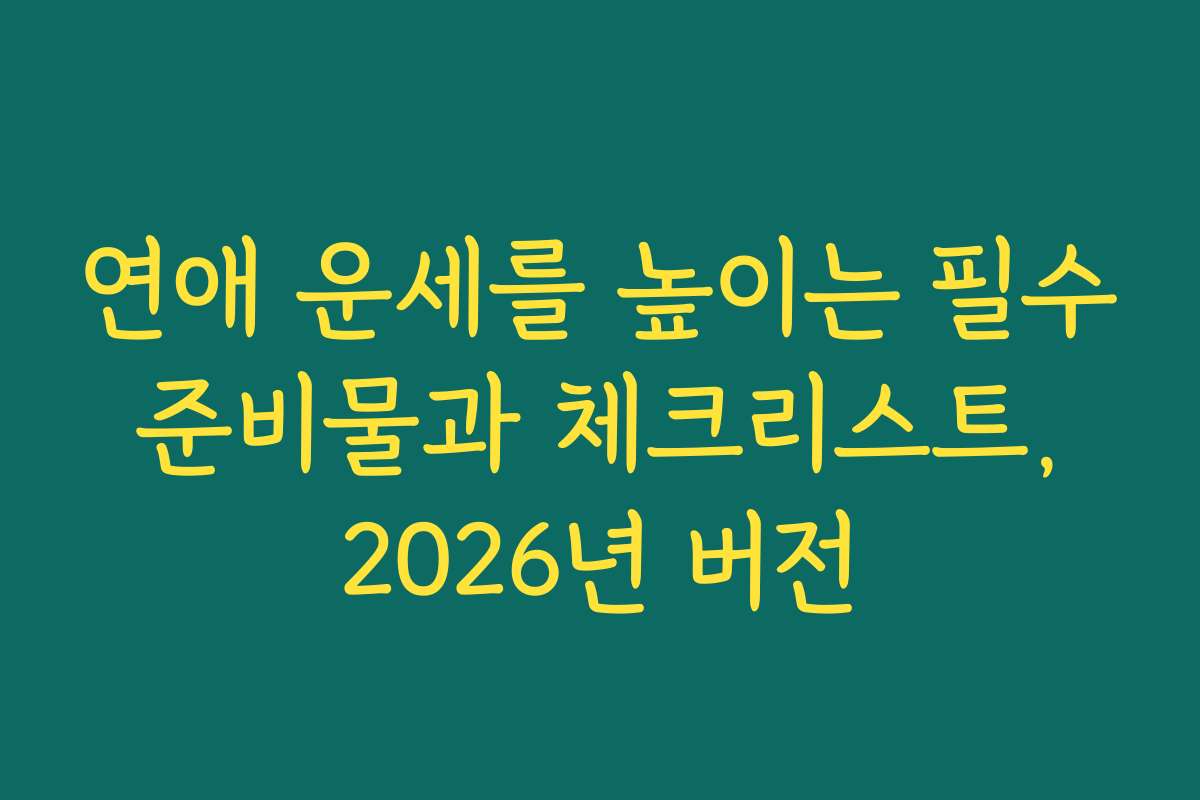 연애 운세를 높이는 필수 준비물과 체크리스트, 2026년 버전