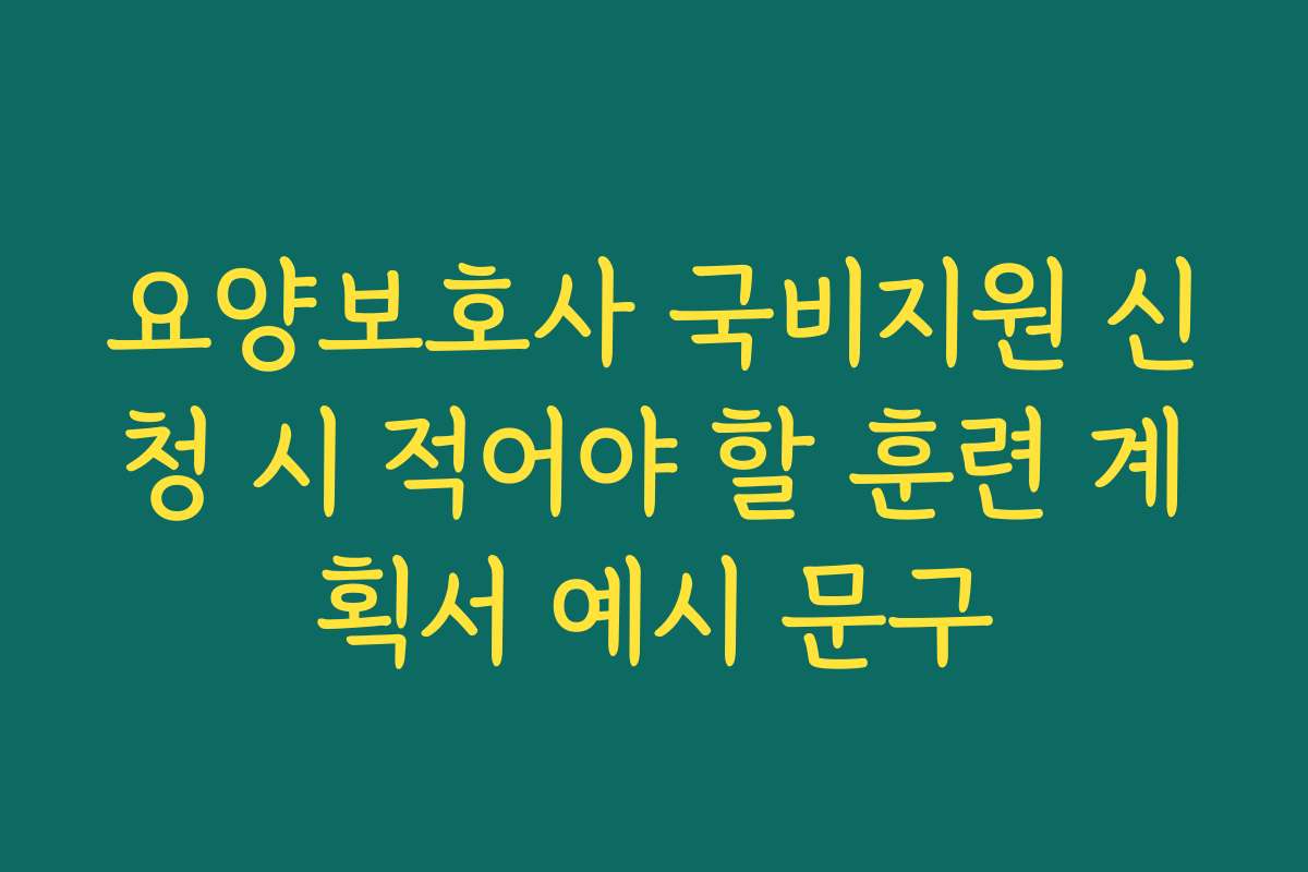 요양보호사 국비지원 신청 시 적어야 할 훈련 계획서 예시 문구