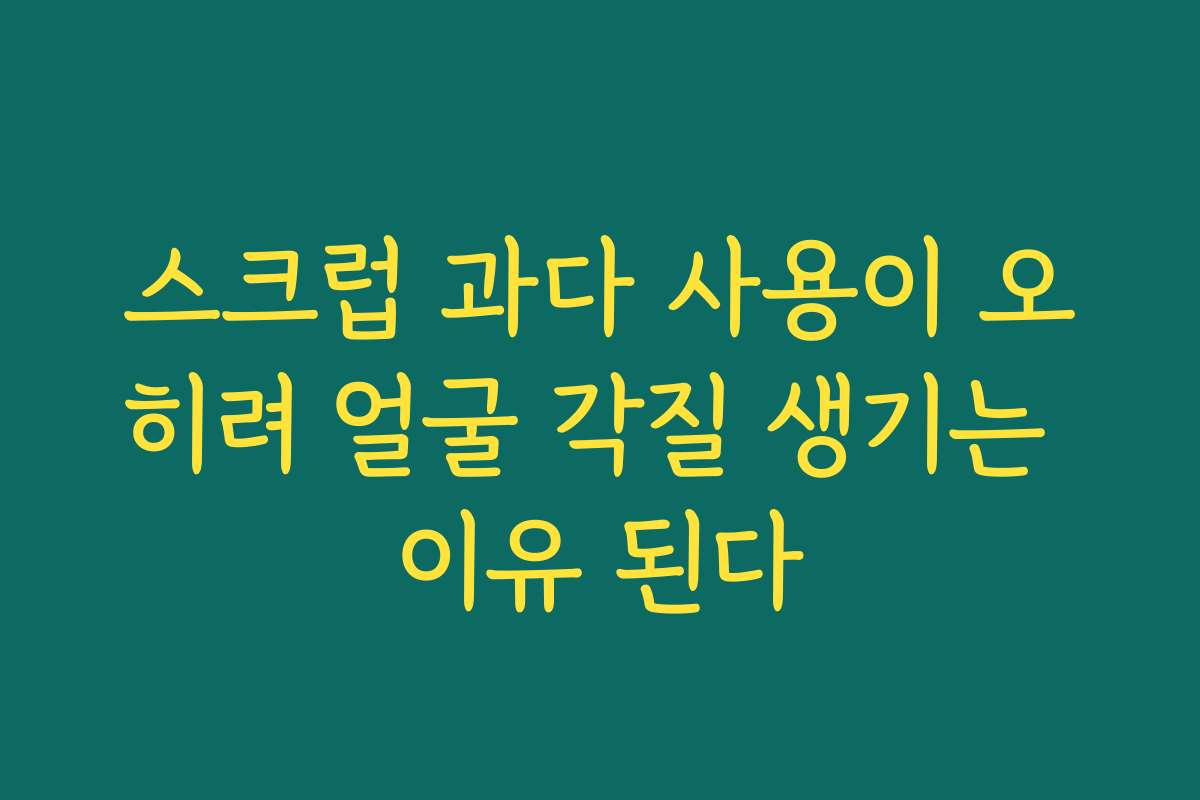 스크럽 과다 사용이 오히려 얼굴 각질 생기는 이유 된다
