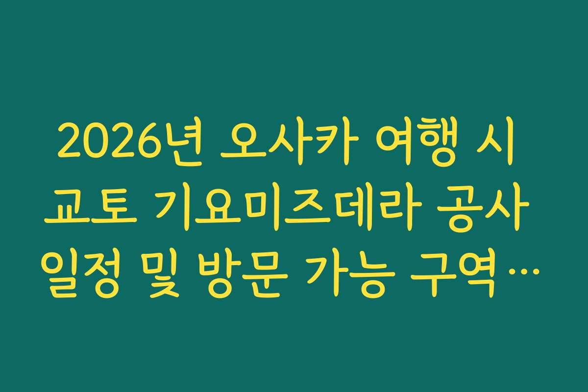 2026년 오사카 여행 시 교토 기요미즈데라 공사 일정 및 방문 가능 구역 팩트 체크