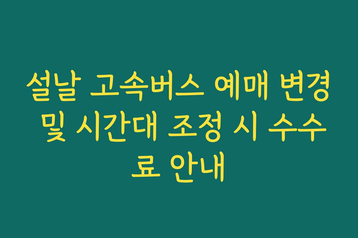 설날 고속버스 예매 변경 및 시간대 조정 시 수수료 안내