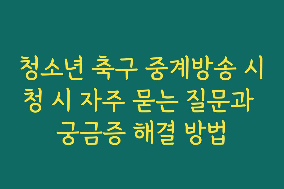 청소년 축구 중계방송 시청 시 자주 묻는 질문과 궁금증 해결 방법
