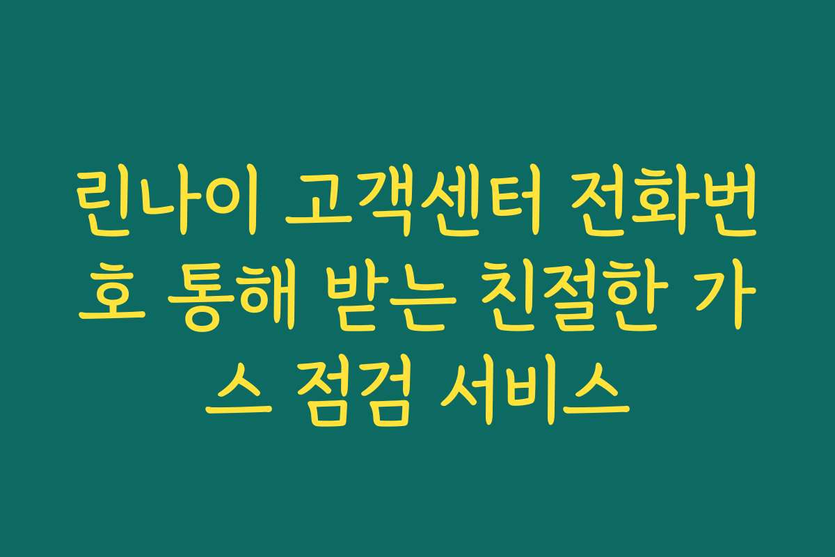 린나이 고객센터 전화번호 통해 받는 친절한 가스 점검 서비스
