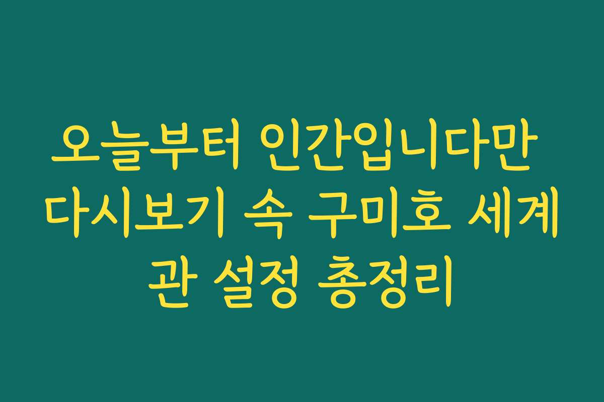 오늘부터 인간입니다만 다시보기 속 구미호 세계관 설정 총정리