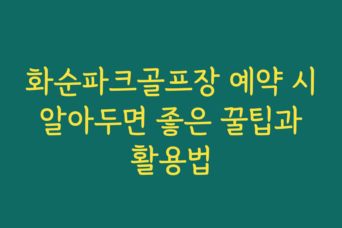 화순파크골프장 예약 시 알아두면 좋은 꿀팁과 활용법