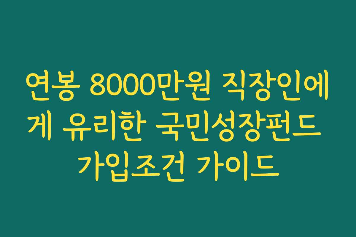 연봉 8000만원 직장인에게 유리한 국민성장펀드 가입조건 가이드