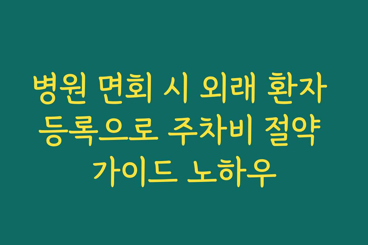 병원 면회 시 외래 환자 등록으로 주차비 절약 가이드 노하우
