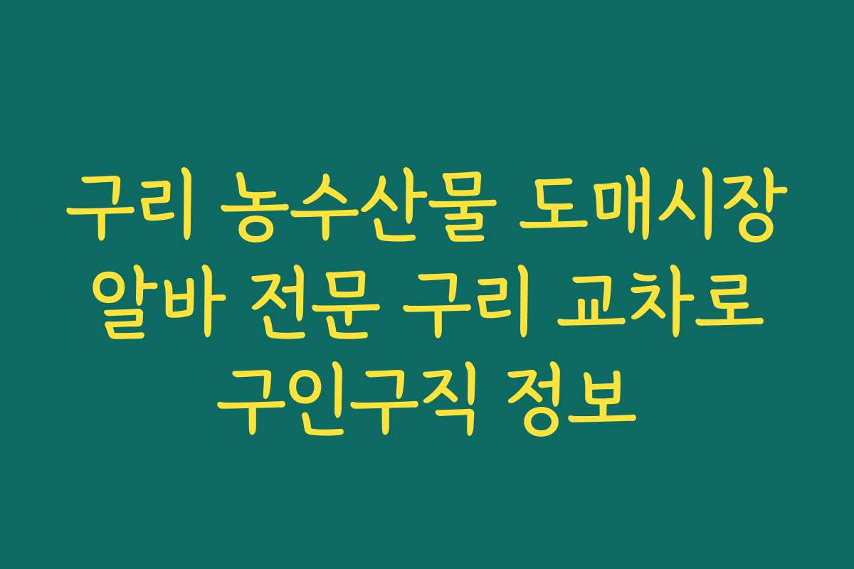 구리 농수산물 도매시장 알바 전문 구리 교차로 구인구직 정보
