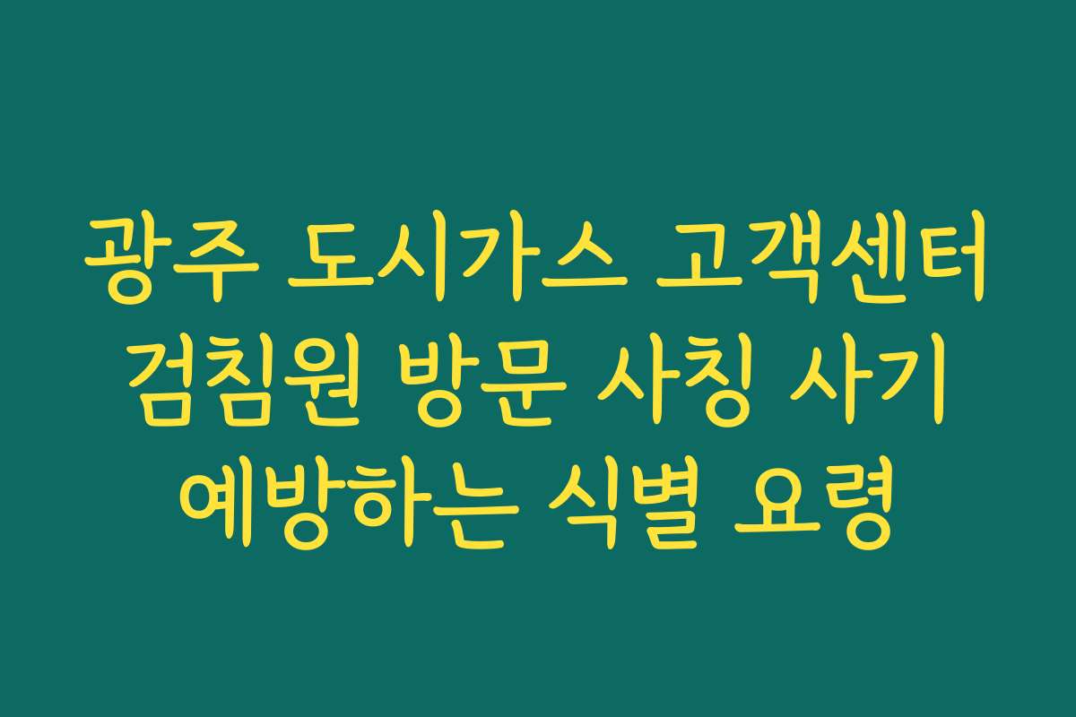 광주 도시가스 고객센터 검침원 방문 사칭 사기 예방하는 식별 요령