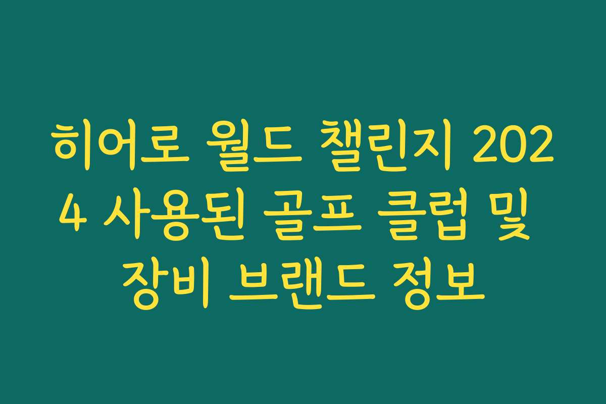 히어로 월드 챌린지 2024 사용된 골프 클럽 및 장비 브랜드 정보
