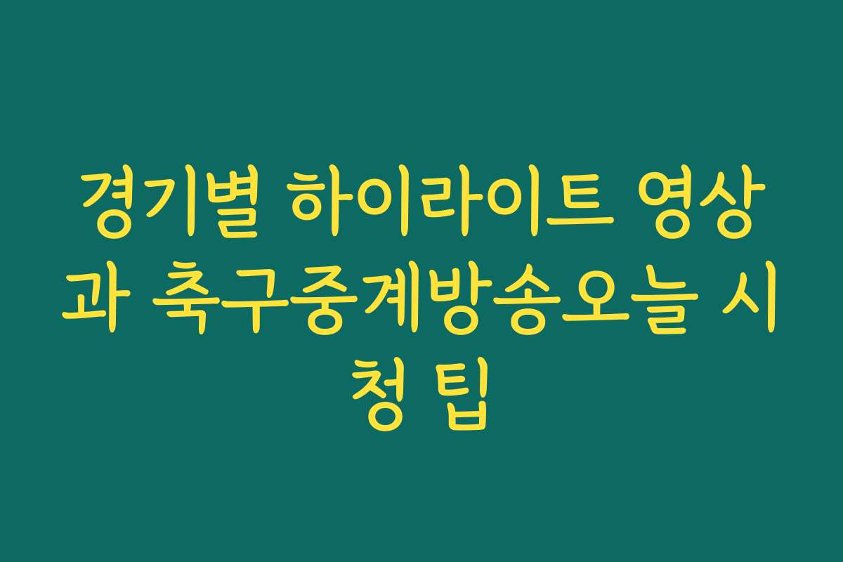 경기별 하이라이트 영상과 축구중계방송오늘 시청 팁