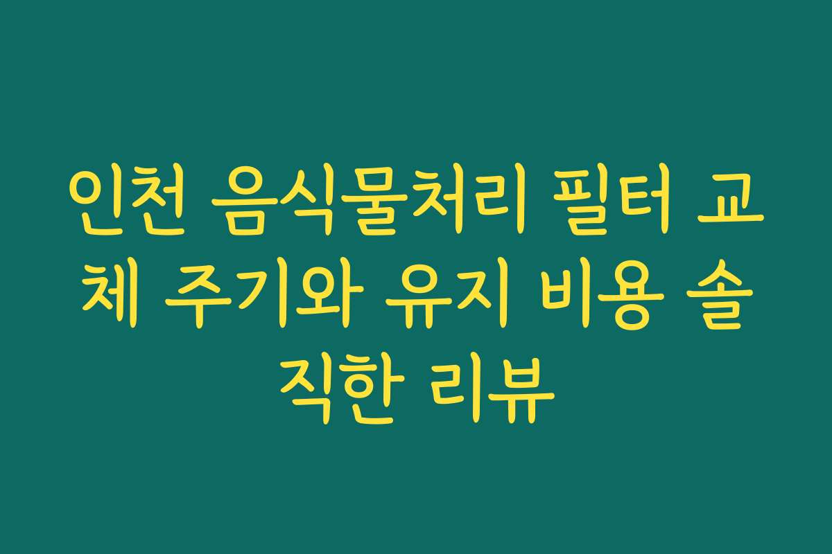 인천 음식물처리 필터 교체 주기와 유지 비용 솔직한 리뷰