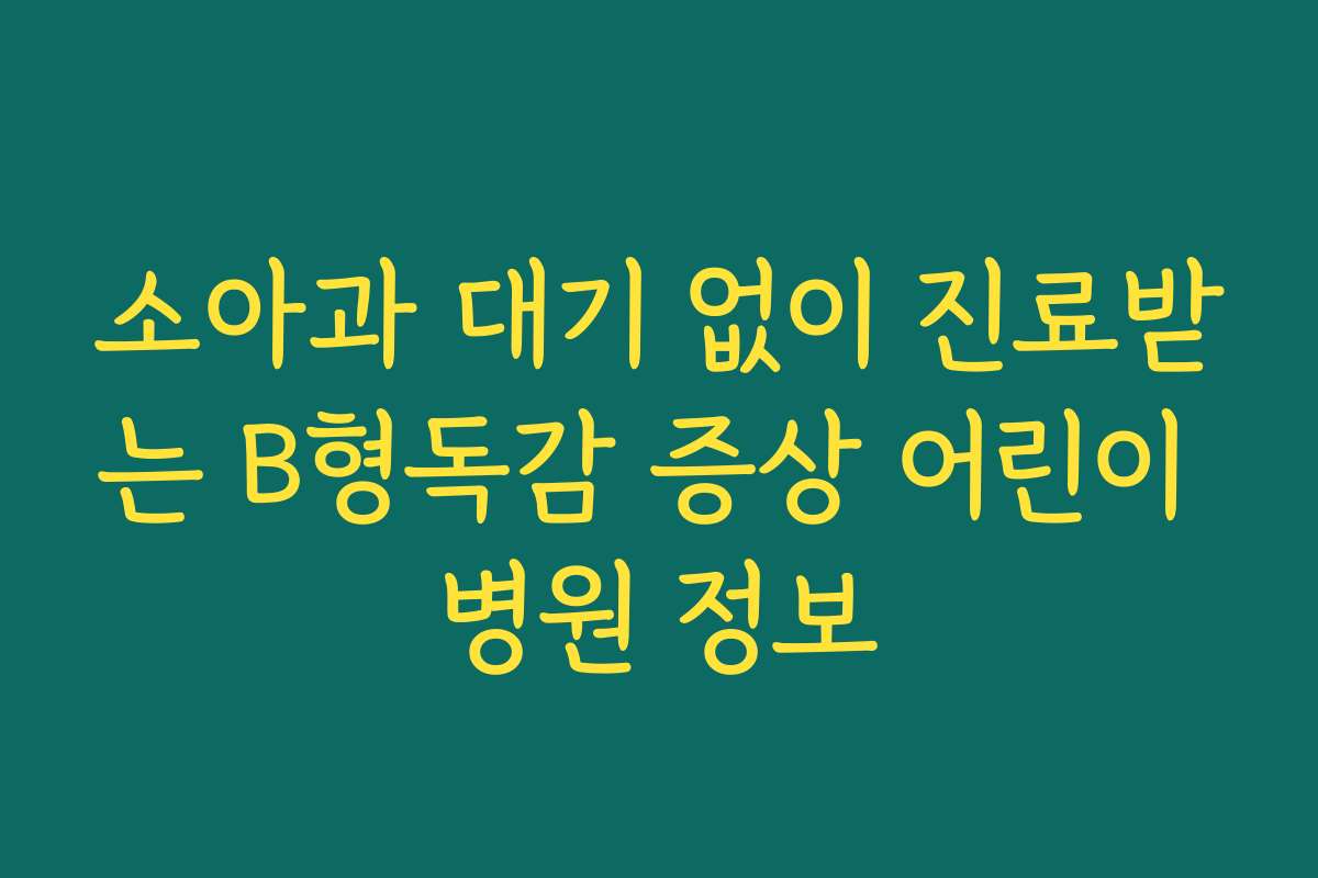 소아과 대기 없이 진료받는 B형독감 증상 어린이 병원 정보