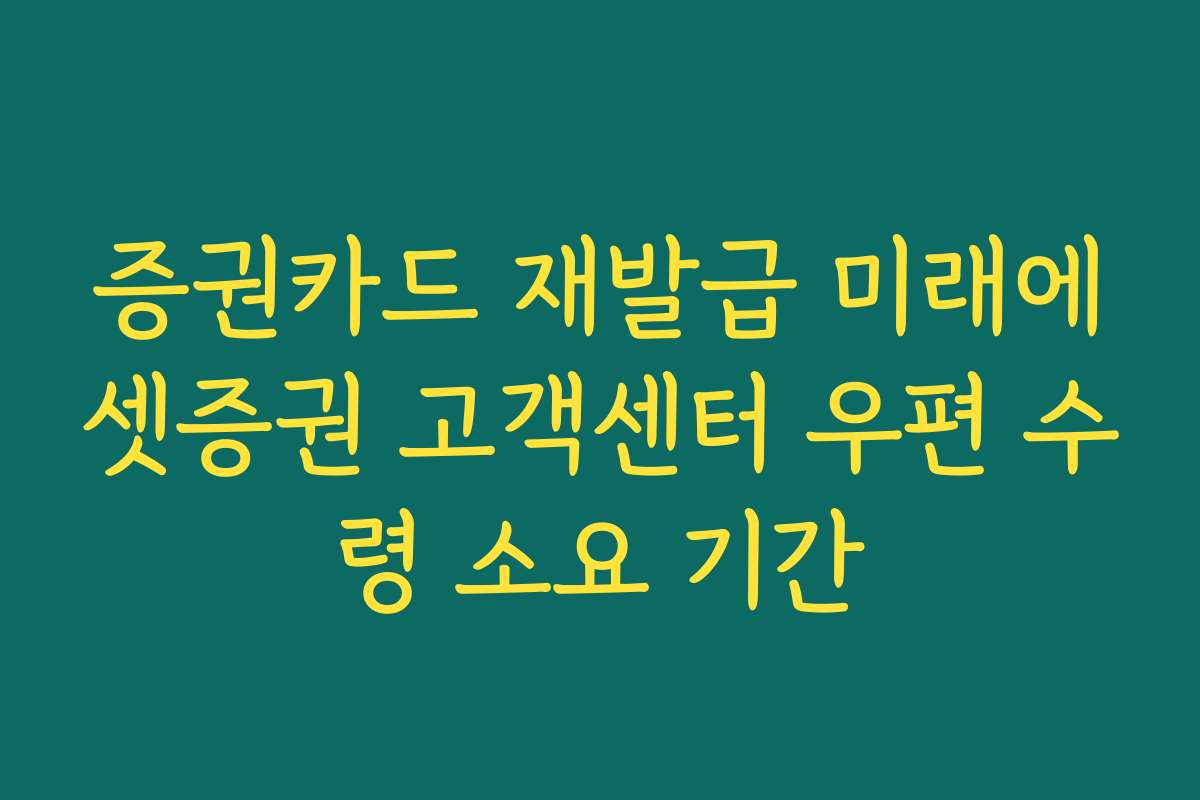 증권카드 재발급 미래에셋증권 고객센터 우편 수령 소요 기간