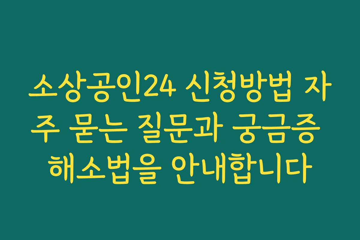 소상공인24 신청방법 자주 묻는 질문과 궁금증 해소법을 안내합니다